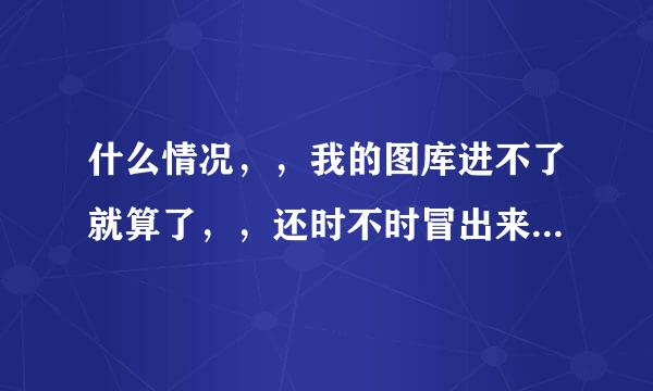 什么情况，，我的图库进不了就算了，，还时不时冒出来 图库停止运行，，烦~ 有没有办法弄回来