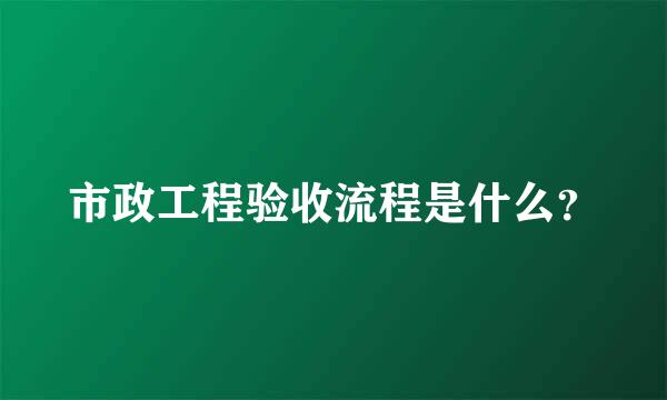 市政工程验收流程是什么？