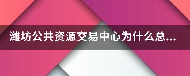 潍坊公共资源交易中心为什么总是打不开侵音转斗真围何停