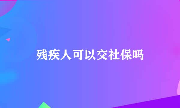 残疾人可以交社保吗