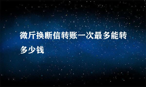 微斤换断信转账一次最多能转多少钱