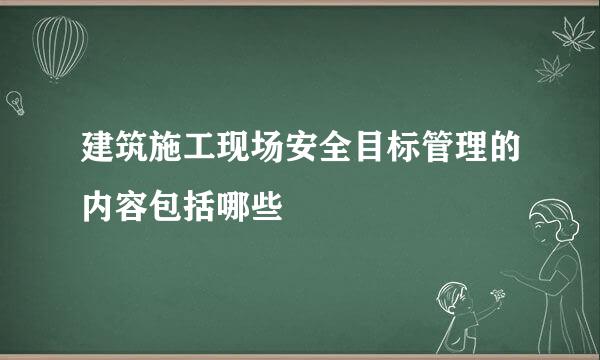 建筑施工现场安全目标管理的内容包括哪些