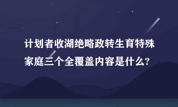 计划者收湖绝略政转生育特殊家庭三个全覆盖内容是什么?