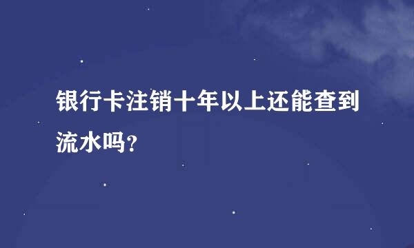 银行卡注销十年以上还能查到流水吗？