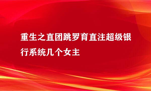 重生之直团跳罗育直注超级银行系统几个女主