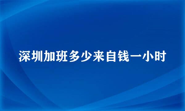 深圳加班多少来自钱一小时