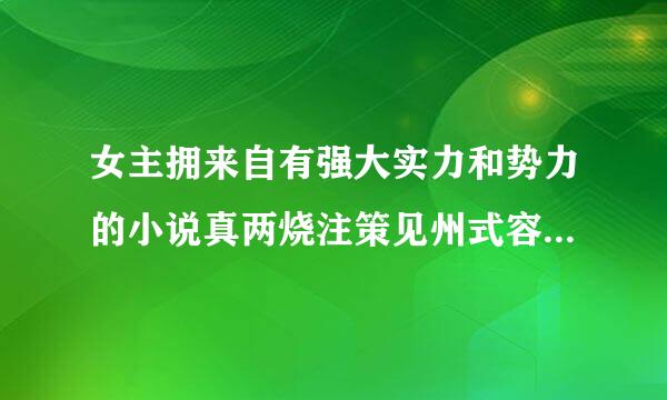 女主拥来自有强大实力和势力的小说真两烧注策见州式容划，最好是现代的？