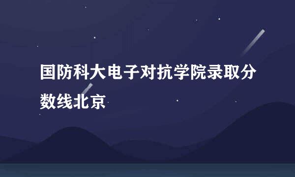 国防科大电子对抗学院录取分数线北京