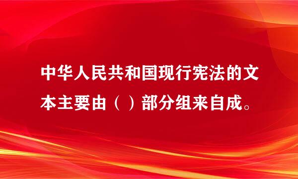 中华人民共和国现行宪法的文本主要由（）部分组来自成。