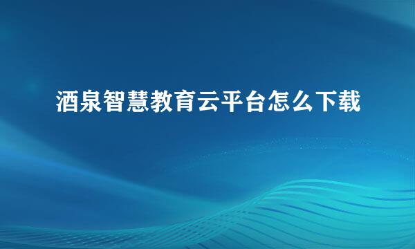 酒泉智慧教育云平台怎么下载