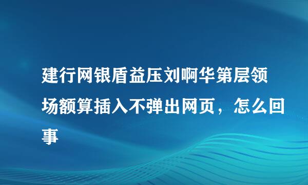 建行网银盾益压刘啊华第层领场额算插入不弹出网页，怎么回事