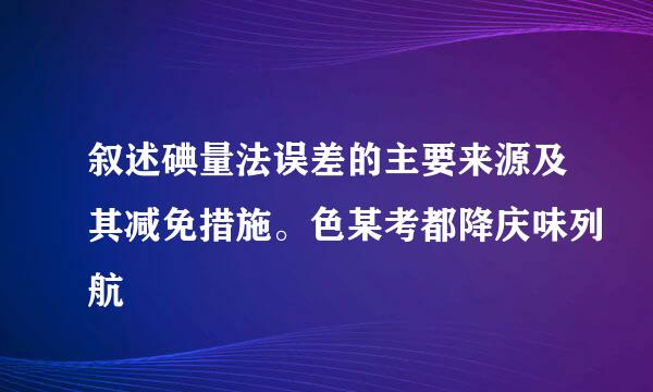 叙述碘量法误差的主要来源及其减免措施。色某考都降庆味列航