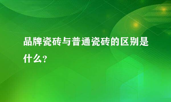 品牌瓷砖与普通瓷砖的区别是什么？