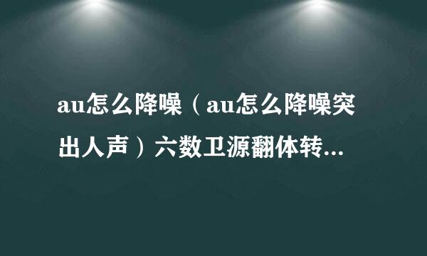 au怎么降噪（au怎么降噪突出人声）六数卫源翻体转很谈非北