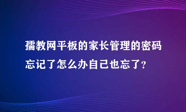 孺教网平板的家长管理的密码忘记了怎么办自己也忘了？