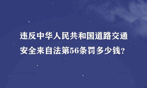 违反中华人民共和国道路交通安全来自法第56条罚多少钱？