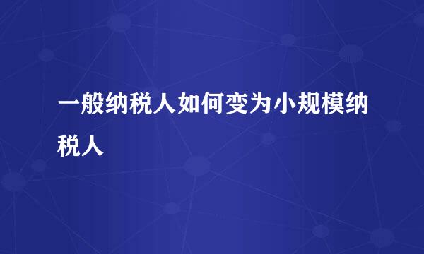 一般纳税人如何变为小规模纳税人