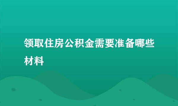 领取住房公积金需要准备哪些材料