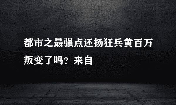 都市之最强点还扬狂兵黄百万叛变了吗？来自