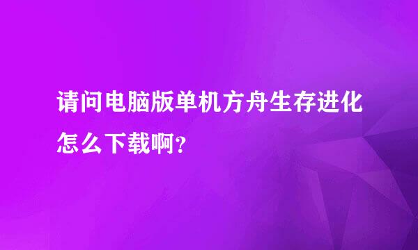 请问电脑版单机方舟生存进化怎么下载啊？