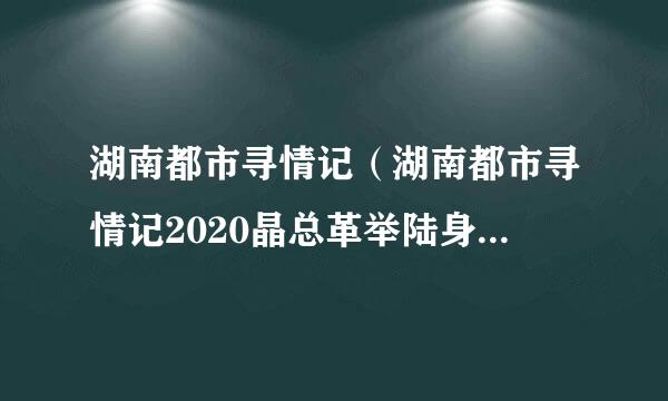 湖南都市寻情记（湖南都市寻情记2020晶总革举陆身鲁叫往年最新一期）