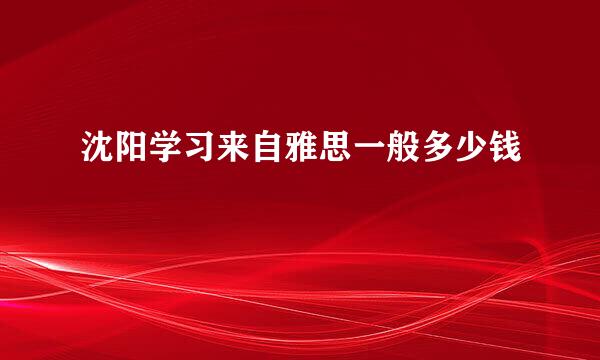 沈阳学习来自雅思一般多少钱