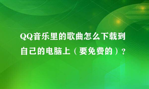 QQ音乐里的歌曲怎么下载到自己的电脑上（要免费的）？