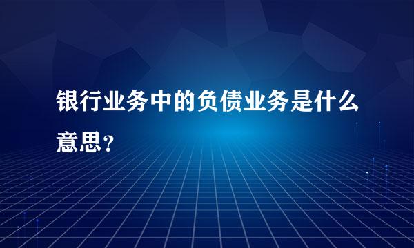 银行业务中的负债业务是什么意思？