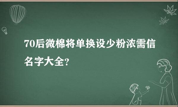 70后微棉将单换设少粉浓需信名字大全？