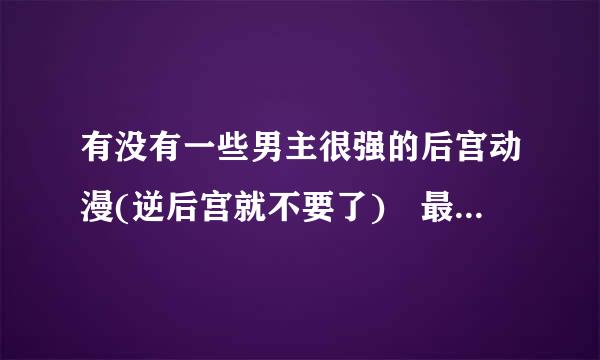 有没有一些男主很强的后宫动漫(逆后宫就不要了) 最好是战斗类的 男主是必须很强的一开始的那种