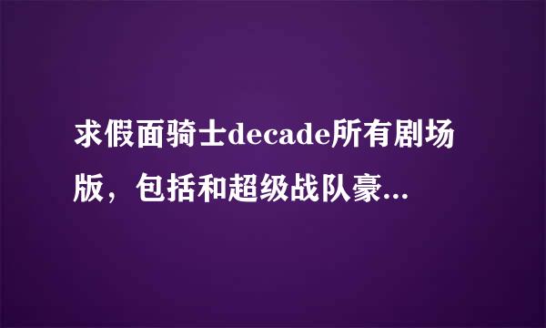 求假面骑士decade所有剧场版，包括和超级战队豪快者对战的，