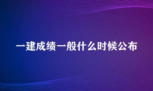 一建成绩一般什么时候公布