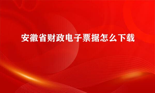 安徽省财政电子票据怎么下载