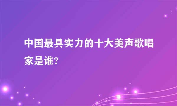 中国最具实力的十大美声歌唱家是谁?