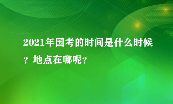 2021年国考的时间是什么时候？地点在哪呢？