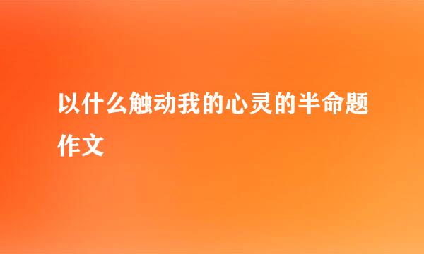 以什么触动我的心灵的半命题作文