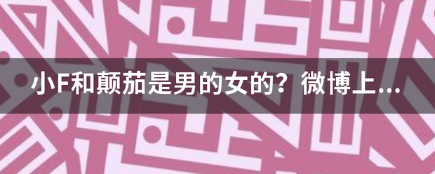 小F和颠茄是男的女的？微博上说是男的，贴吧里说是女的。