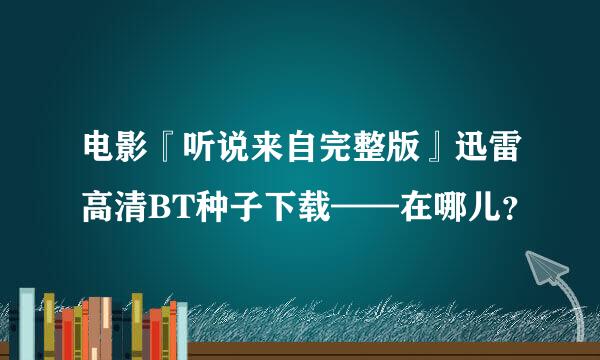 电影『听说来自完整版』迅雷高清BT种子下载——在哪儿？