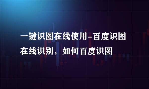 一键识图在线使用-百度识图在线识别，如何百度识图