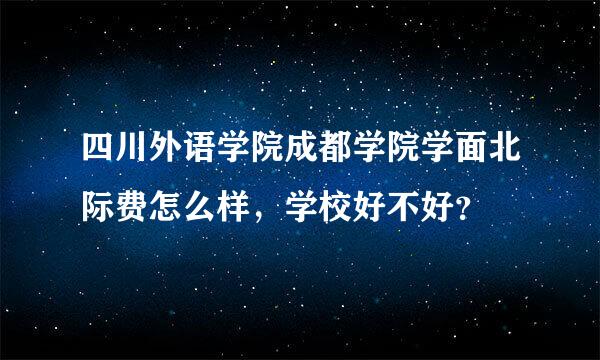 四川外语学院成都学院学面北际费怎么样，学校好不好？