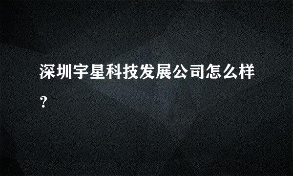 深圳宇星科技发展公司怎么样？