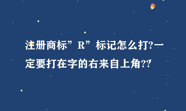 注册商标”R”标记怎么打?一定要打在字的右来自上角??