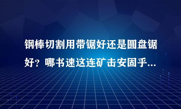 钢棒切割用带锯好还是圆盘锯好？哪书速这连矿击安固乎考战一种速度快自动化程度高？