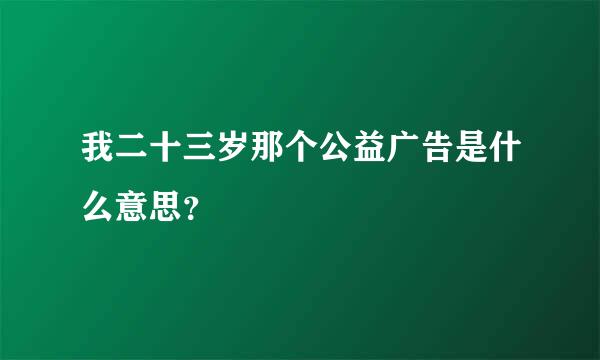 我二十三岁那个公益广告是什么意思？