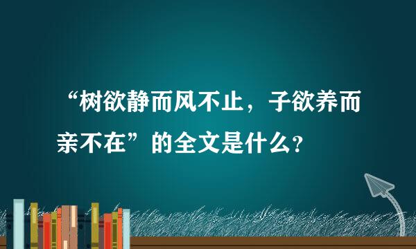 “树欲静而风不止，子欲养而亲不在”的全文是什么？