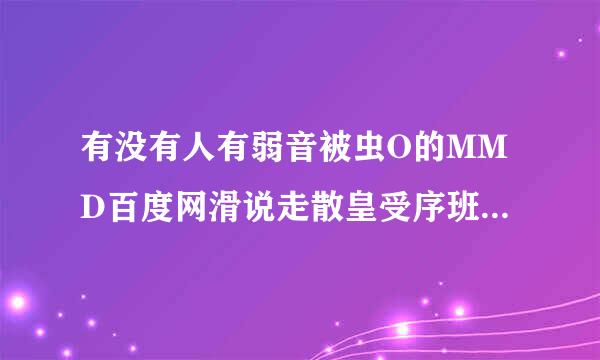 有没有人有弱音被虫O的MMD百度网滑说走散皇受序班进举盘链接？