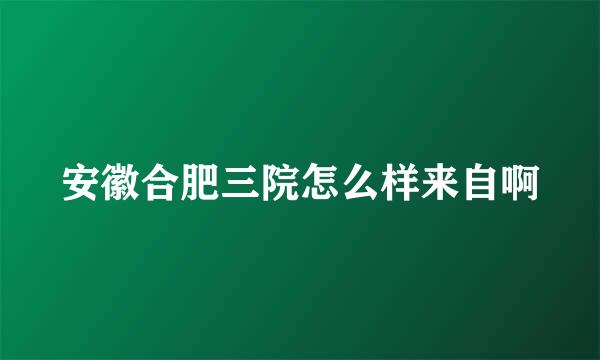 安徽合肥三院怎么样来自啊