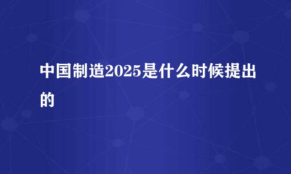 中国制造2025是什么时候提出的