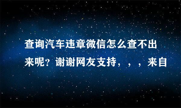 查询汽车违章微信怎么查不出来呢？谢谢网友支持，，，来自