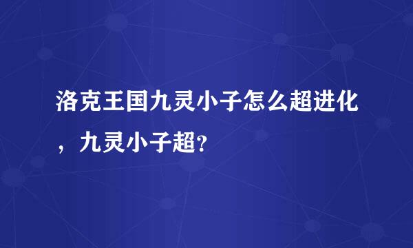 洛克王国九灵小子怎么超进化，九灵小子超？